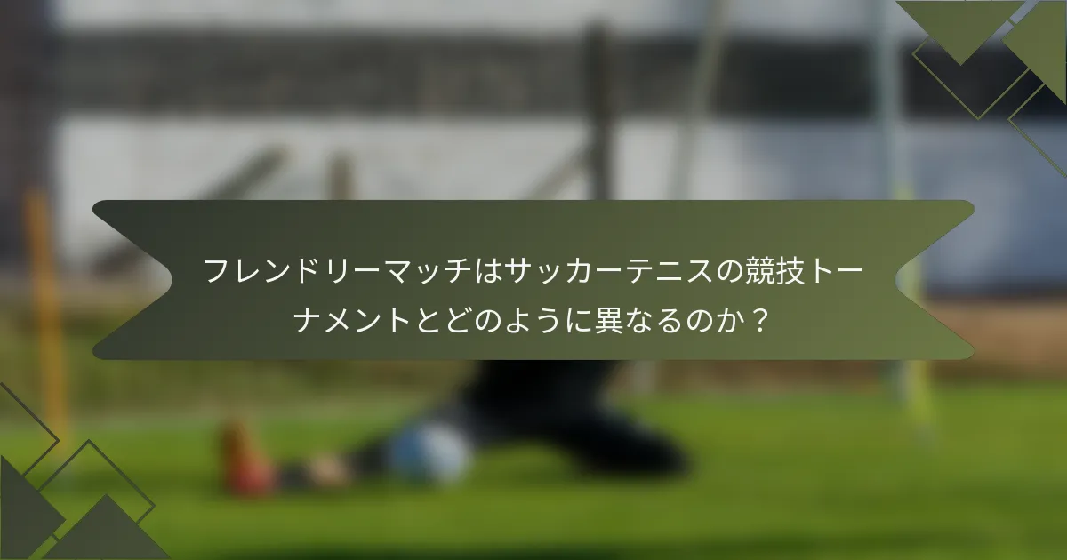 フレンドリーマッチはサッカーテニスの競技トーナメントとどのように異なるのか？