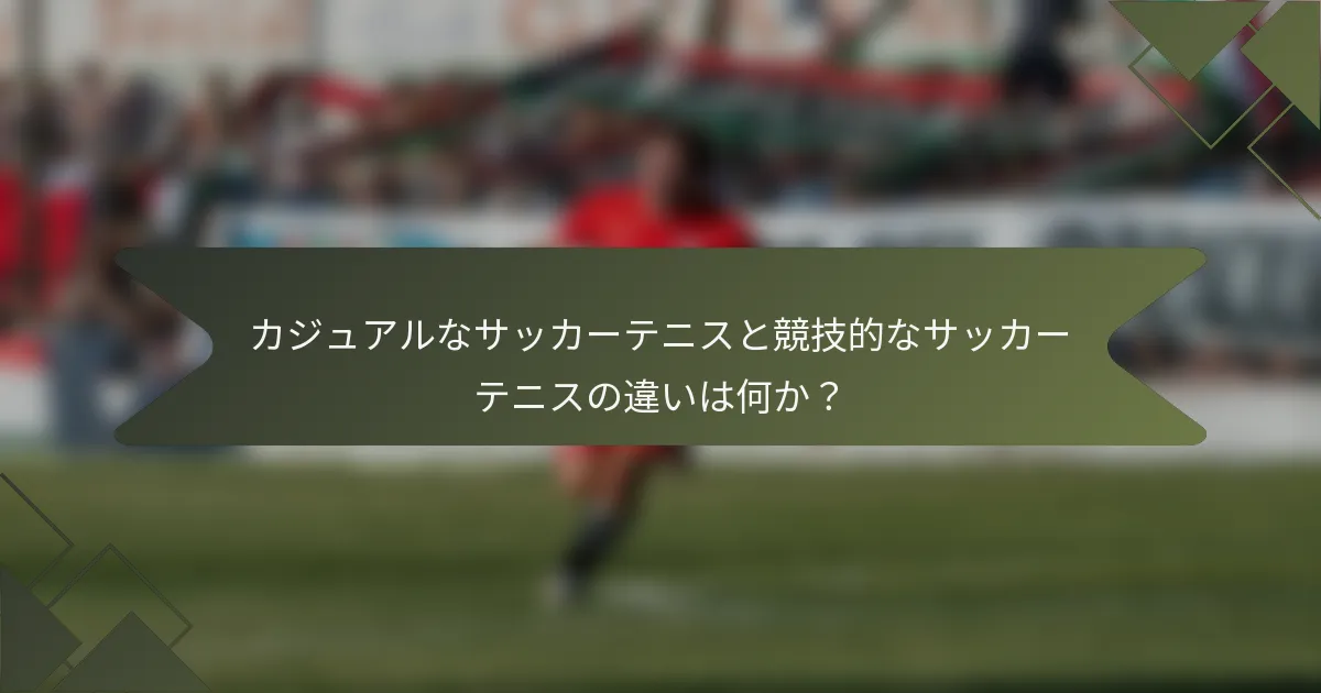 カジュアルなサッカーテニスと競技的なサッカーテニスの違いは何か？