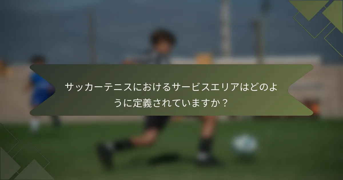 サッカーテニスにおけるサービスエリアはどのように定義されていますか？