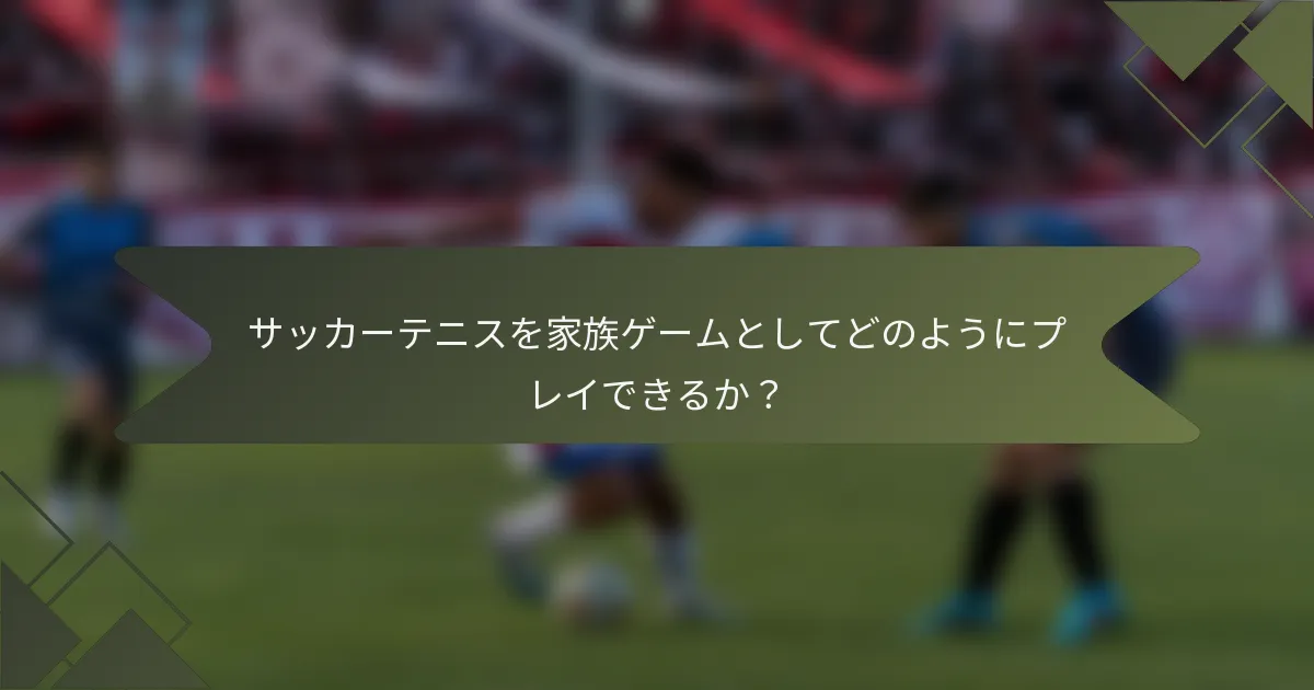 サッカーテニスを家族ゲームとしてどのようにプレイできるか？