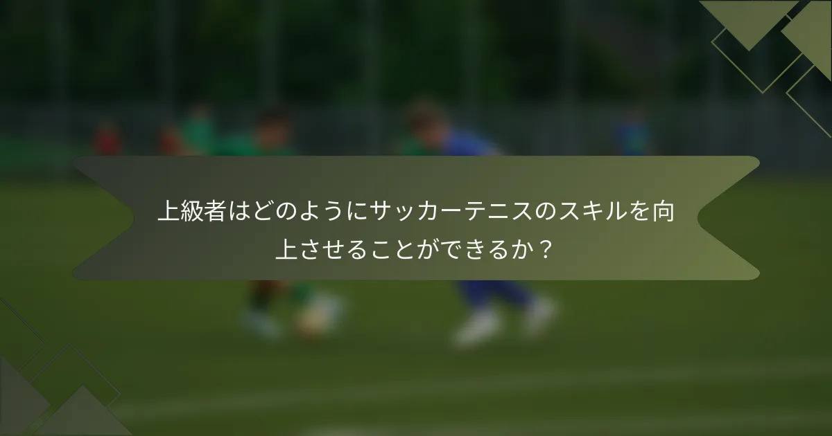 上級者はどのようにサッカーテニスのスキルを向上させることができるか？